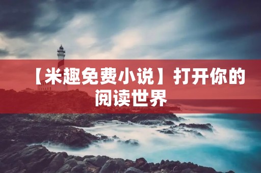 【米趣免费小说】打开你的阅读世界 【米趣免费小说】打开你的阅读世界