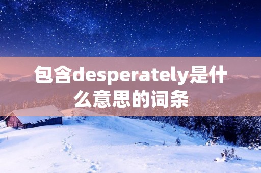包含desperately是什么意思的词条 包含desperately是什么意思的词条