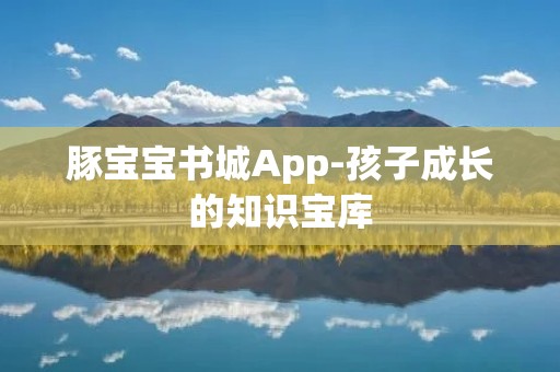 豚宝宝书城App-孩子成长的知识宝库 豚宝宝书城App-孩子成长的知识宝库