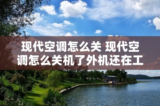 现代空调怎么关 现代空调怎么关机了外机还在工作