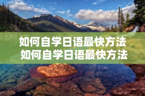 如何自学日语最快方法 如何自学日语最快方法视频教程
