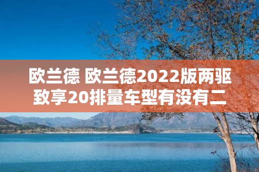 欧兰德 欧兰德2022版两驱致享20排量车型有没有二驱