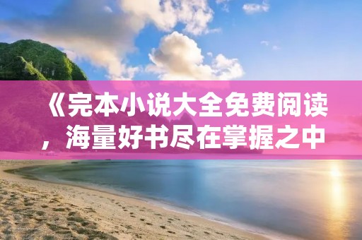 《完本小说大全免费阅读,海量好书尽在掌握之中》 《完本小说大全免费阅读,海量好书尽在掌握之中》