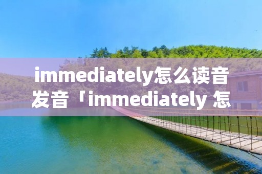 immediately怎么读音发音「immediately 怎么读音英语」