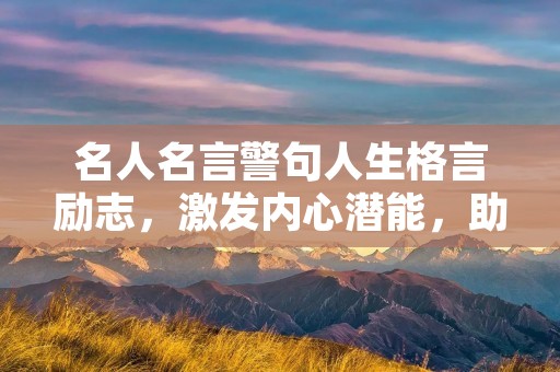 名人名言警句人生格言励志,激发内心潜能,助力人生成功 名人名言警句人生格言励志,激发内心潜能,助力人生成功