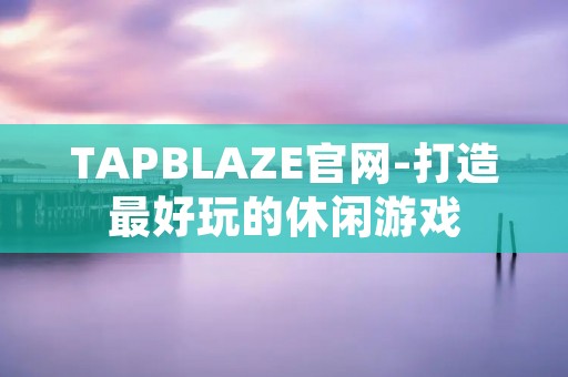 TAPBLAZE官网-打造最好玩的休闲游戏 TAPBLAZE官网-打造最好玩的休闲游戏