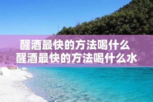 醒酒最快的方法喝什么 醒酒最快的方法喝什么水