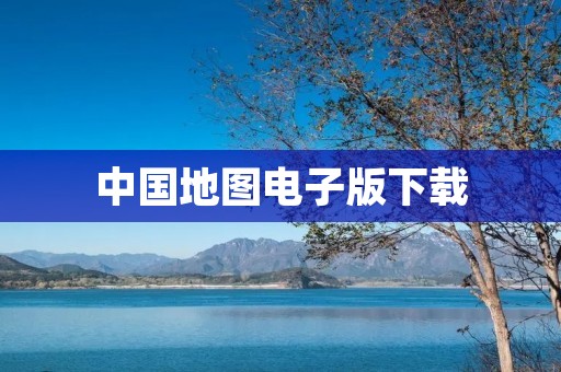 中国地图电子版下载：详细介绍及推荐