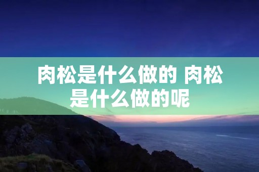 肉松是什么做的 肉松是什么做的呢