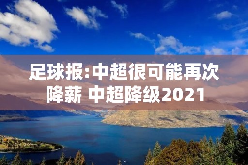 足球报:中超很可能再次降薪 中超降级2021 足球报:中超很可能再次降薪 中超降级2021