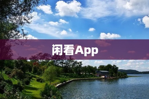 闲看App:为您打开无限想象的视界 闲看App:为您打开无限想象的视界