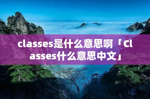 classes是什么意思啊「Classes什么意思中文」