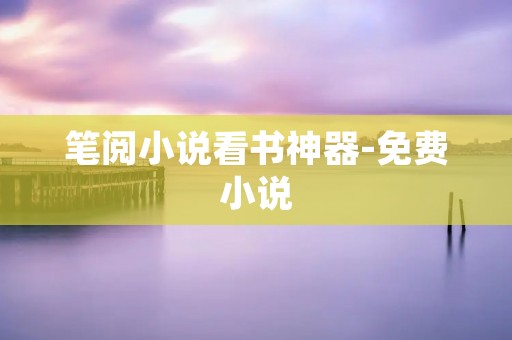 笔阅小说看书神器-免费小说：打开无限的阅读世界！