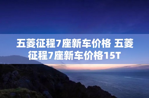 五菱征程7座新车价格 五菱征程7座新车价格15T