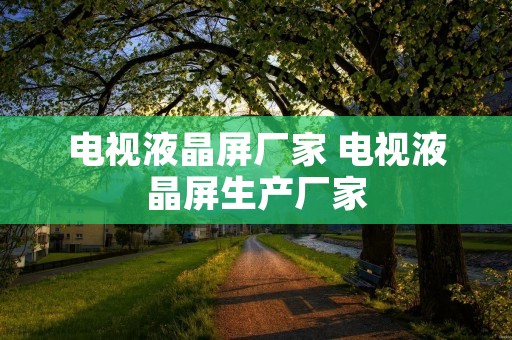 电视液晶屏厂家 电视液晶屏生产厂家 电视液晶屏厂家 电视液晶屏生产厂家