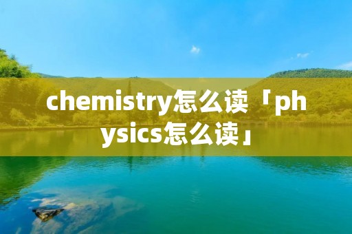 chemistry怎么读「physics怎么读」