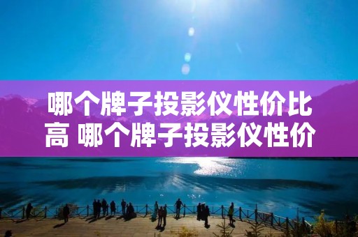 哪个牌子投影仪性价比高 哪个牌子投影仪性价比高家用
