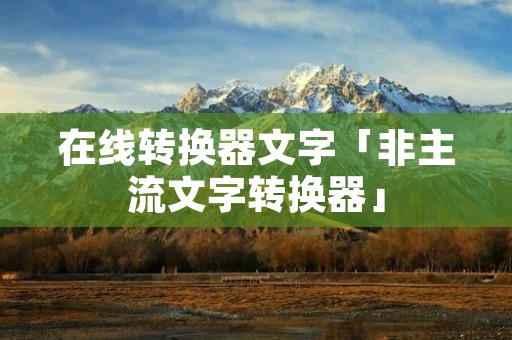 在线转换器文字「非主流文字转换器」
