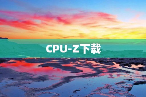 CPU-Z下载:轻松获取电脑硬件信息 CPU-Z下载:轻松获取电脑硬件信息