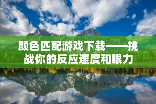 颜色匹配游戏下载——挑战你的反应速度和眼力 颜色匹配游戏下载——挑战你的反应速度和眼力