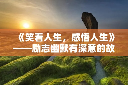 《笑看人生,感悟人生》——励志幽默有深意的故事