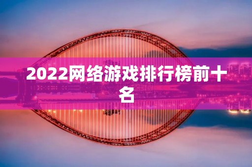 2022网络游戏排行榜前十名：这些游戏值得你期待！