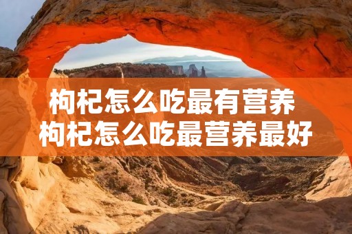 枸杞怎么吃最有营养 枸杞怎么吃最营养最好