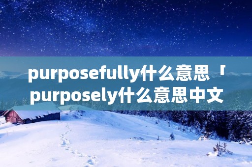 purposefully什么意思「purposely什么意思中文」
