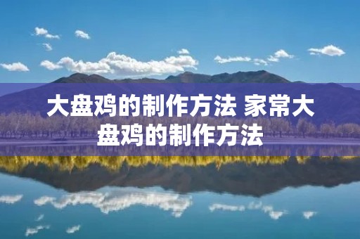 大盘鸡的制作方法 家常大盘鸡的制作方法