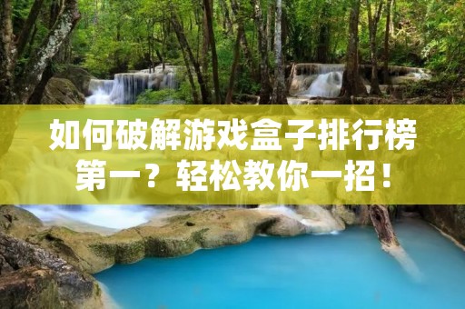 如何破解游戏盒子排行榜第一？轻松教你一招！