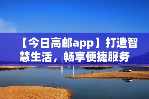 【今日高邮app】打造智慧生活,畅享便捷服务 【今日高邮app】打造智慧生活,畅享便捷服务