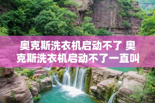 奥克斯洗衣机启动不了 奥克斯洗衣机启动不了一直叫显示6 奥克斯洗衣机启动不了 奥克斯洗衣机启动不了一直叫显示6