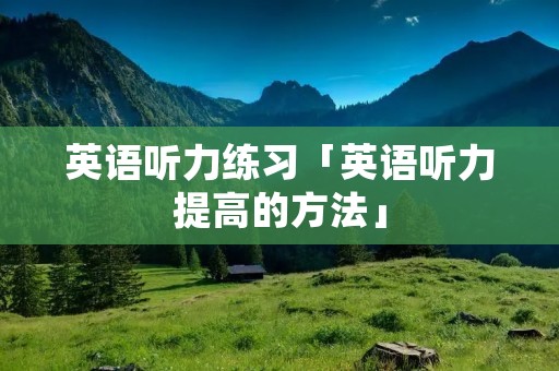 英语听力练习「英语听力提高的方法」 英语听力练习「英语听力提高的方法」