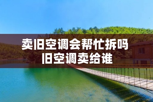 卖旧空调会帮忙拆吗 旧空调卖给谁 卖旧空调会帮忙拆吗 旧空调卖给谁