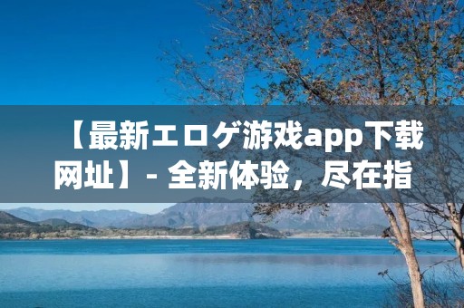 【最新エロゲ游戏app下载网址】- 全新体验,尽在指尖 【最新エロゲ游戏app下载网址】- 全新体验,尽在指尖