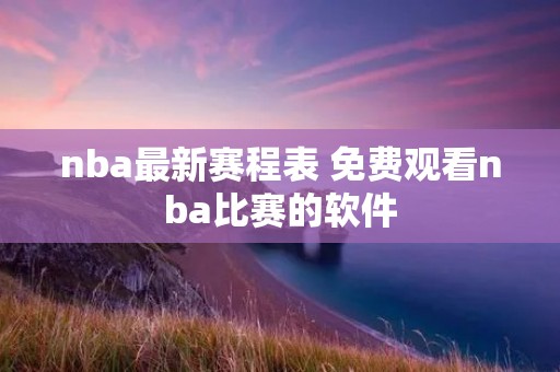 nba最新赛程表 免费观看nba比赛的软件