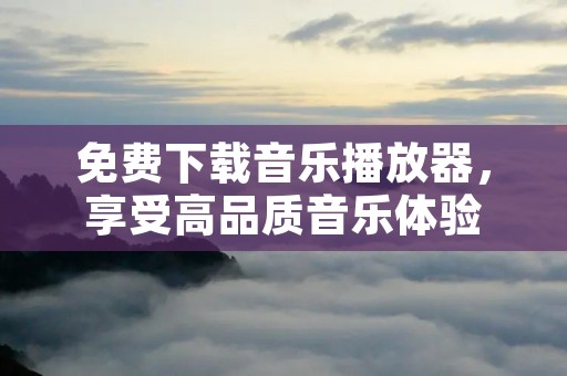 免费下载音乐播放器,享受高品质音乐体验 免费下载音乐播放器,享受高品质音乐体验