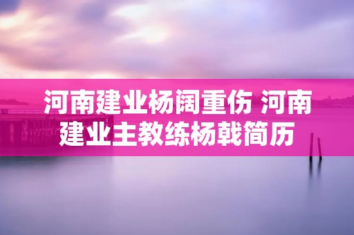 河南建业杨阔重伤 河南建业主教练杨戟简历 河南建业杨阔重伤 河南建业主教练杨戟简历
