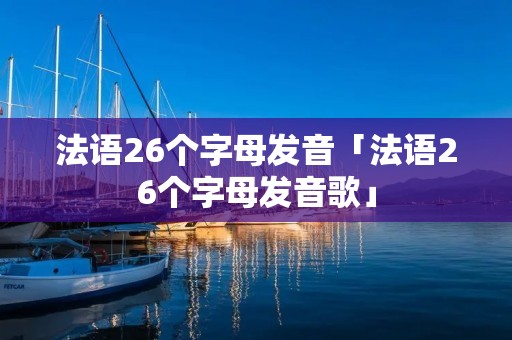 法语26个字母发音「法语26个字母发音歌」 法语26个字母发音「法语26个字母发音歌」