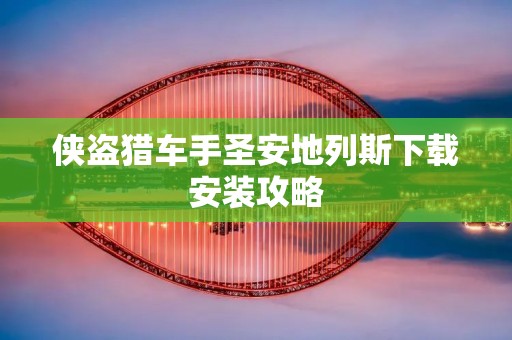 侠盗猎车手圣安地列斯下载安装攻略：详细步骤、注意事项