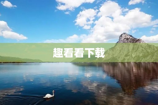 趣看看下载:轻松畅享精彩内容 趣看看下载:轻松畅享精彩内容