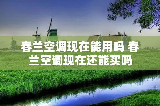 春兰空调现在能用吗 春兰空调现在还能买吗
