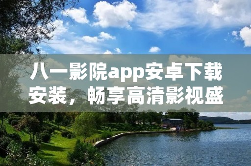 八一影院app安卓下载安装,畅享高清影视盛宴 八一影院app安卓下载安装,畅享高清影视盛宴