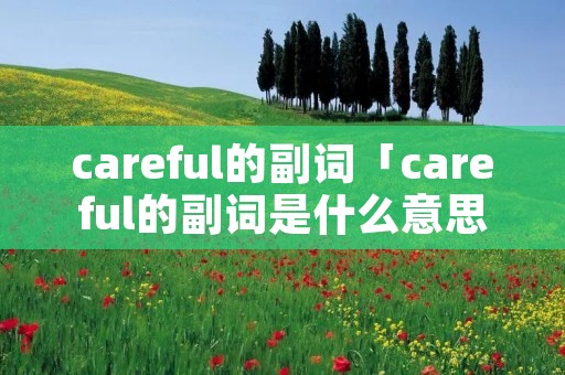 careful的副词「careful的副词是什么意思」