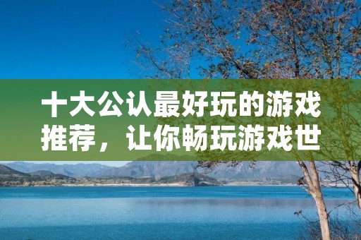 十大公认最好玩的游戏推荐，让你畅玩游戏世界！
