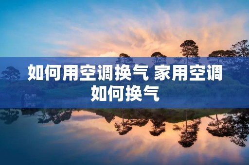 如何用空调换气 家用空调如何换气 如何用空调换气 家用空调如何换气