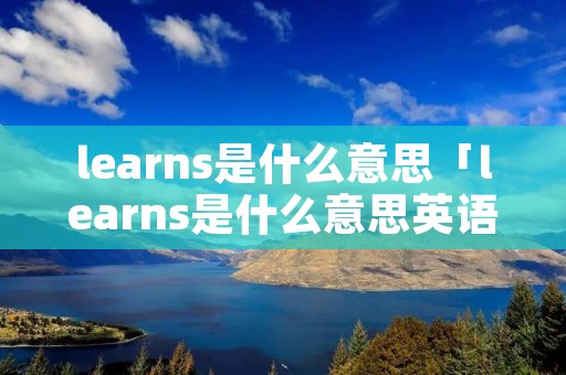 learns是什么意思「learns是什么意思英语翻译」