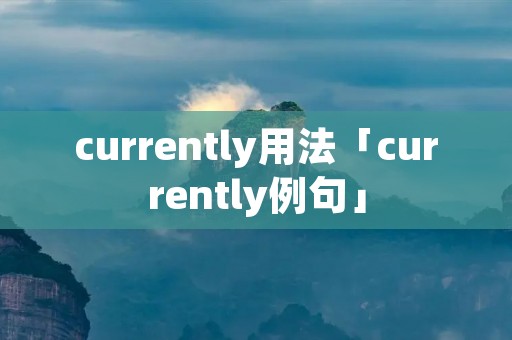 currently用法「currently例句」 currently用法「currently例句」