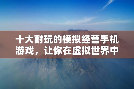 十大耐玩的模拟经营手机游戏，让你在虚拟世界中体验管理与经营的乐趣！