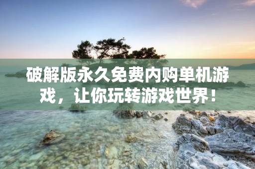 破解版永久免费内购单机游戏,让你玩转游戏世界!